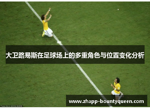 大卫路易斯在足球场上的多重角色与位置变化分析 大卫路易斯在足球场上的多重角色与位置变化分析