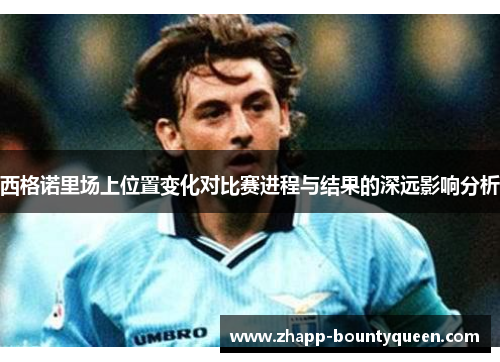 西格诺里场上位置变化对比赛进程与结果的深远影响分析
