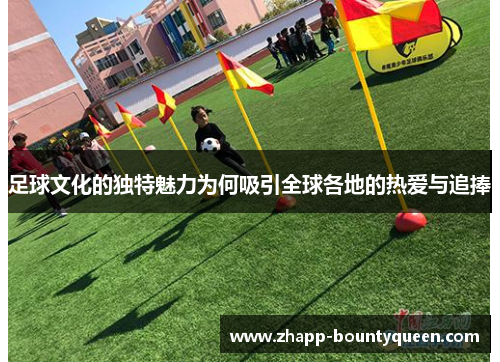 足球文化的独特魅力为何吸引全球各地的热爱与追捧