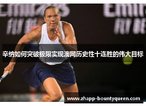 辛纳如何突破极限实现澳网历史性十连胜的伟大目标