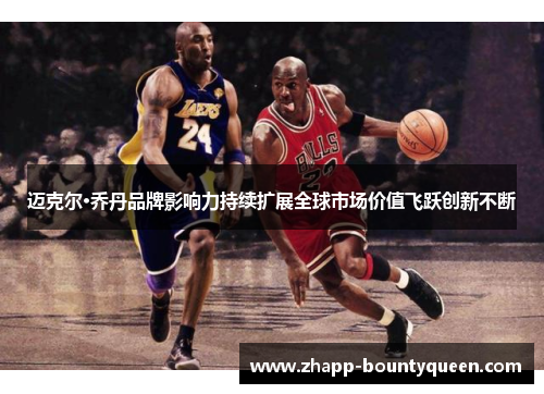 迈克尔·乔丹品牌影响力持续扩展全球市场价值飞跃创新不断 迈克尔·乔丹品牌影响力持续扩展全球市场价值飞跃创新不断