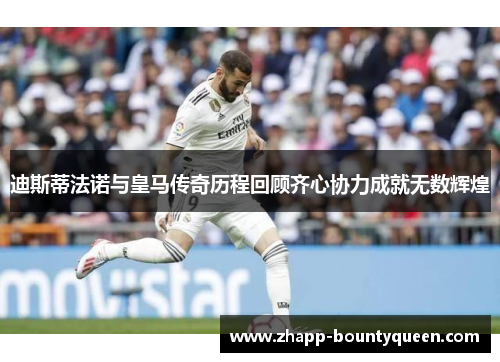 迪斯蒂法诺与皇马传奇历程回顾齐心协力成就无数辉煌 迪斯蒂法诺与皇马传奇历程回顾齐心协力成就无数辉煌