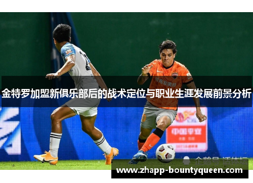金特罗加盟新俱乐部后的战术定位与职业生涯发展前景分析 金特罗加盟新俱乐部后的战术定位与职业生涯发展前景分析