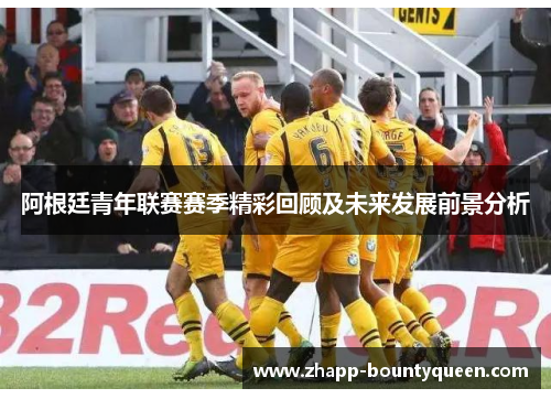 阿根廷青年联赛赛季精彩回顾及未来发展前景分析 阿根廷青年联赛赛季精彩回顾及未来发展前景分析