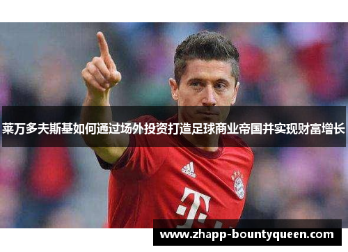 莱万多夫斯基如何通过场外投资打造足球商业帝国并实现财富增长 莱万多夫斯基如何通过场外投资打造足球商业帝国并实现财富增长