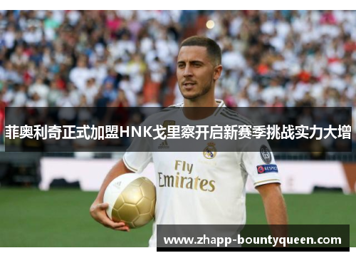 菲奥利奇正式加盟HNK戈里察开启新赛季挑战实力大增