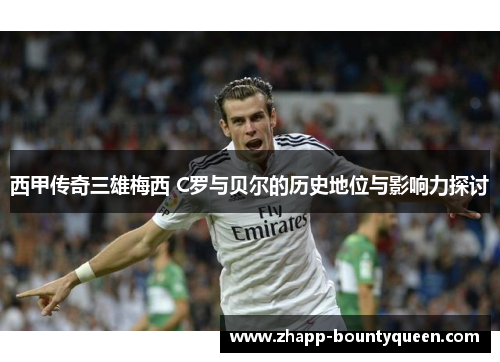 西甲传奇三雄梅西 C罗与贝尔的历史地位与影响力探讨 西甲传奇三雄梅西 C罗与贝尔的历史地位与影响力探讨
