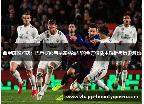 西甲巅峰对决:巴塞罗那与皇家马德里的全方位战术解析与历史对比 西甲巅峰对决:巴塞罗那与皇家马德里的全方位战术解析与历史对比