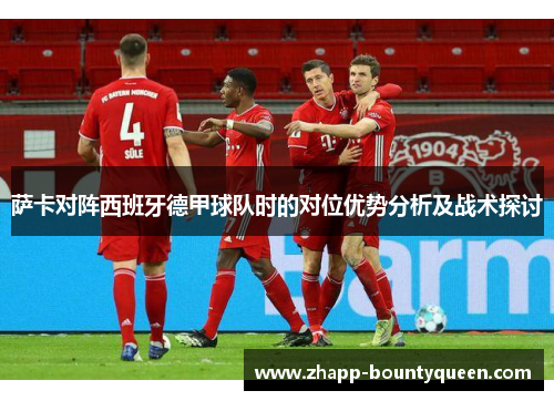 萨卡对阵西班牙德甲球队时的对位优势分析及战术探讨 萨卡对阵西班牙德甲球队时的对位优势分析及战术探讨