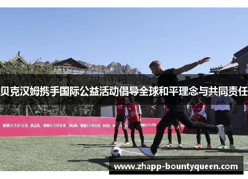 贝克汉姆携手国际公益活动倡导全球和平理念与共同责任