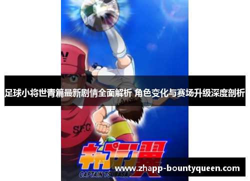 足球小将世青篇最新剧情全面解析 角色变化与赛场升级深度剖析 足球小将世青篇最新剧情全面解析 角色变化与赛场升级深度剖析