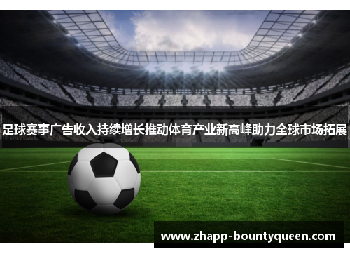 足球赛事广告收入持续增长推动体育产业新高峰助力全球市场拓展 足球赛事广告收入持续增长推动体育产业新高峰助力全球市场拓展