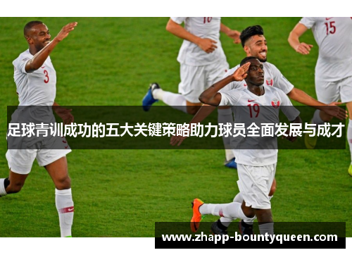 足球青训成功的五大关键策略助力球员全面发展与成才