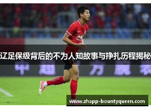 辽足保级背后的不为人知故事与挣扎历程揭秘 辽足保级背后的不为人知故事与挣扎历程揭秘