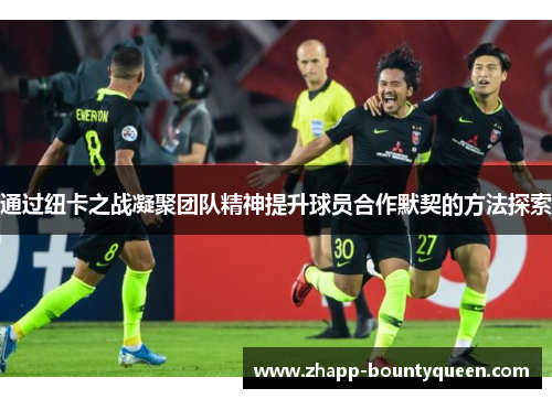 通过纽卡之战凝聚团队精神提升球员合作默契的方法探索 通过纽卡之战凝聚团队精神提升球员合作默契的方法探索