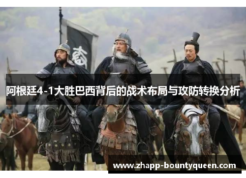 阿根廷4-1大胜巴西背后的战术布局与攻防转换分析 阿根廷4-1大胜巴西背后的战术布局与攻防转换分析