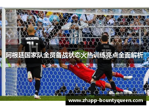 阿根廷国家队全员备战状态火热训练亮点全面解析 阿根廷国家队全员备战状态火热训练亮点全面解析