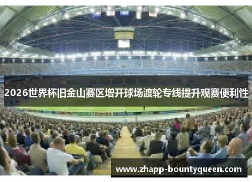 2026世界杯旧金山赛区增开球场渡轮专线提升观赛便利性 2026世界杯旧金山赛区增开球场渡轮专线提升观赛便利性