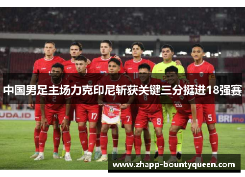 中国男足主场力克印尼斩获关键三分挺进18强赛 中国男足主场力克印尼斩获关键三分挺进18强赛
