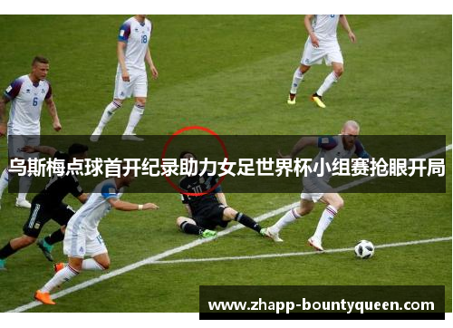 乌斯梅点球首开纪录助力女足世界杯小组赛抢眼开局