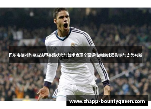 巴尔韦德对阵皇马法甲赛场状态与战术表现全面评估关键球员影响与走势判断