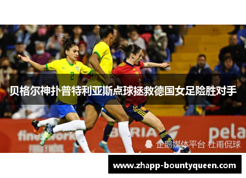 贝格尔神扑普特利亚斯点球拯救德国女足险胜对手 贝格尔神扑普特利亚斯点球拯救德国女足险胜对手
