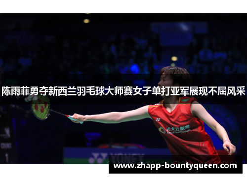陈雨菲勇夺新西兰羽毛球大师赛女子单打亚军展现不屈风采
