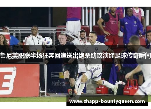 鲁尼美职联半场狂奔回追送出绝杀助攻演绎足球传奇瞬间