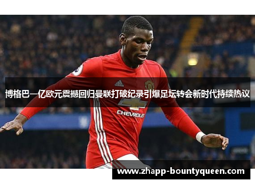 博格巴一亿欧元震撼回归曼联打破纪录引爆足坛转会新时代持续热议 博格巴一亿欧元震撼回归曼联打破纪录引爆足坛转会新时代持续热议