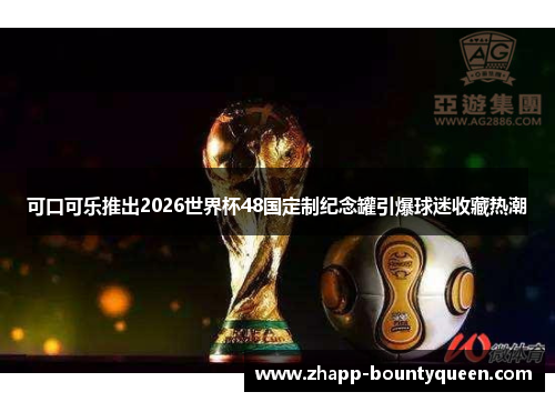 可口可乐推出2026世界杯48国定制纪念罐引爆球迷收藏热潮
